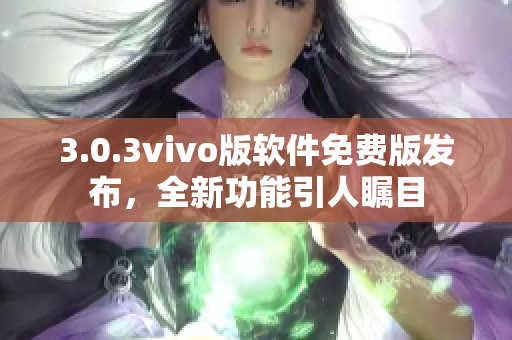 3.0.3vivo版軟件免費版發(fā)布，全新功能引人矚目