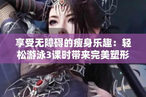 享受無障礙的瘦身樂趣：輕松游泳3課時(shí)帶來完美塑形