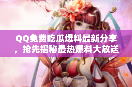 QQ免費(fèi)吃瓜爆料最新分享，搶先揭秘最熱爆料大放送