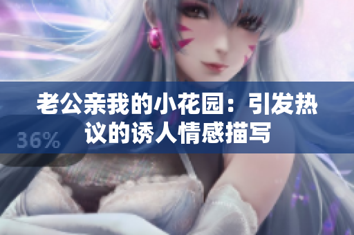 老公親我的小花園：引發(fā)熱議的誘人情感描寫