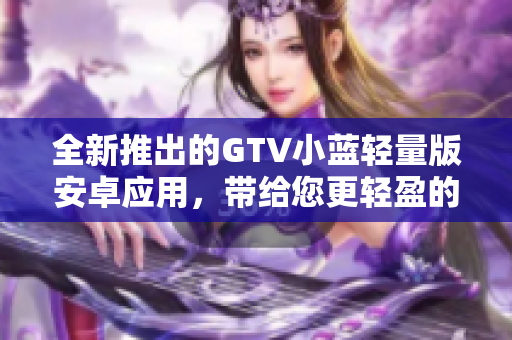 全新推出的GTV小藍(lán)輕量版安卓應(yīng)用，帶給您更輕盈的視聽(tīng)體驗(yàn)