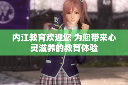 內(nèi)江教育歡迎您 為您帶來(lái)心靈滋養(yǎng)的教育體驗(yàn)