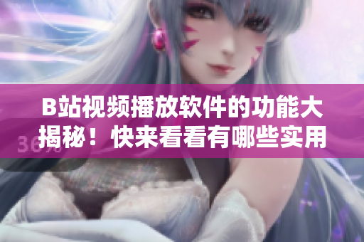 B站視頻播放軟件的功能大揭秘！快來看看有哪些實用功能，不容錯過！