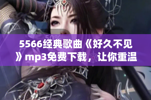 5566經(jīng)典歌曲《好久不見》mp3免費(fèi)下載，讓你重溫懷舊經(jīng)典