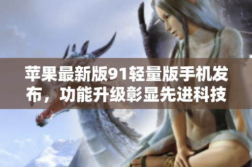 蘋果最新版91輕量版手機(jī)發(fā)布，功能升級(jí)彰顯先進(jìn)科技