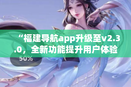 “福建導(dǎo)航app升級(jí)至v2.3.0，全新功能提升用戶體驗(yàn)”
