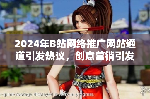 2024年B站網(wǎng)絡(luò)推廣網(wǎng)站通道引發(fā)熱議，創(chuàng)意營銷引發(fā)關(guān)注