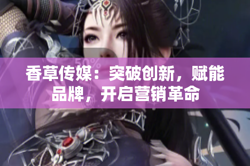 香草傳媒：突破創(chuàng)新，賦能品牌，開啟營銷革命