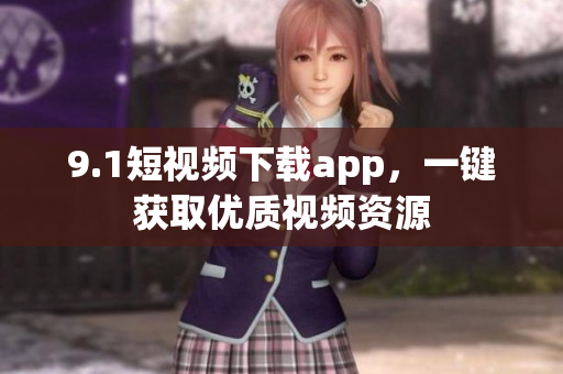 9.1短視頻下載app，一鍵獲取優(yōu)質(zhì)視頻資源