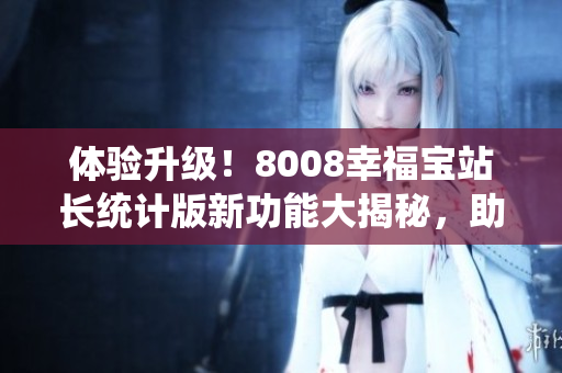 體驗(yàn)升級(jí)！8008幸福寶站長統(tǒng)計(jì)版新功能大揭秘，助你輕松掌握數(shù)據(jù)分析技巧
