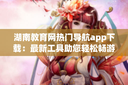 湖南教育網(wǎng)熱門導(dǎo)航app下載：最新工具助您輕松暢游網(wǎng)絡(luò)世界