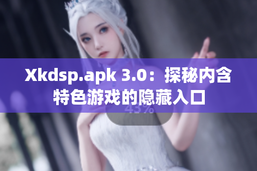 Xkdsp.apk 3.0：探秘內(nèi)含特色游戲的隱藏入口