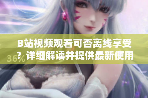 B站視頻觀看可否離線享受？詳細(xì)解讀并提供最新使用指南