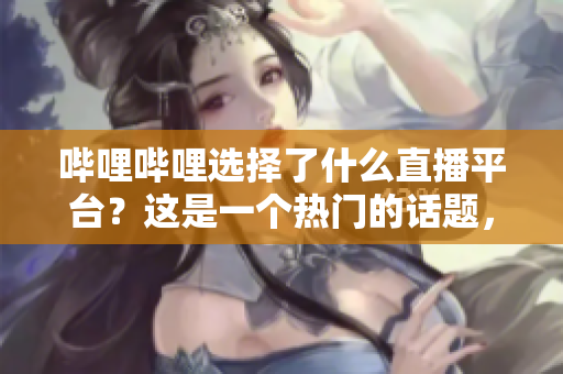 嗶哩嗶哩選擇了什么直播平臺(tái)？這是一個(gè)熱門的話題，尤其是在娛樂和科技領(lǐng)域。