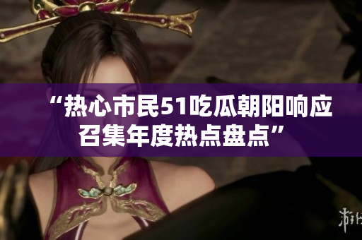 “熱心市民51吃瓜朝陽響應(yīng)召集年度熱點(diǎn)盤點(diǎn)”