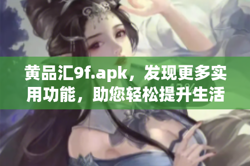 黃品匯9f.apk，發(fā)現(xiàn)更多實(shí)用功能，助您輕松提升生活品質(zhì)