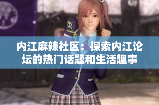 內(nèi)江麻辣社區(qū)：探索內(nèi)江論壇的熱門話題和生活趣事