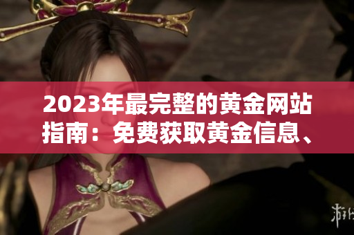 2023年最完整的黃金網(wǎng)站指南：免費(fèi)獲取黃金信息、投資建議和行情分析