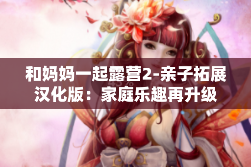 和媽媽一起露營(yíng)2-親子拓展?jié)h化版：家庭樂趣再升級(jí)