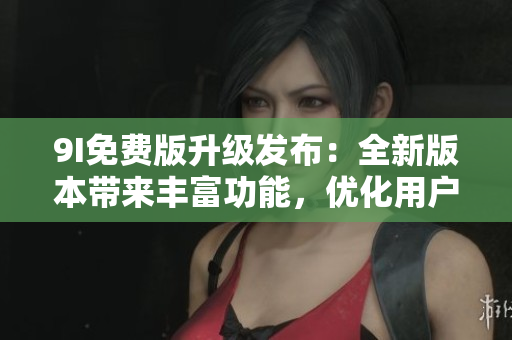 9I免費(fèi)版升級(jí)發(fā)布：全新版本帶來豐富功能，優(yōu)化用戶體驗(yàn)