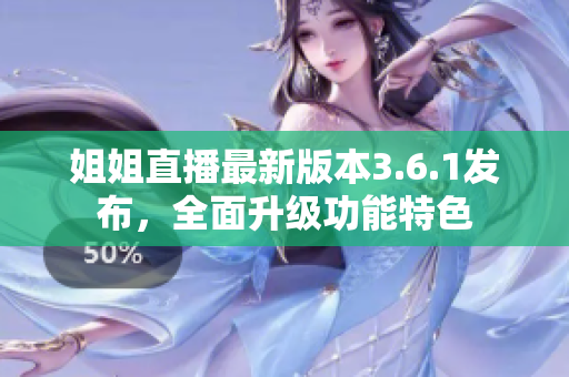 姐姐直播最新版本3.6.1發(fā)布，全面升級功能特色