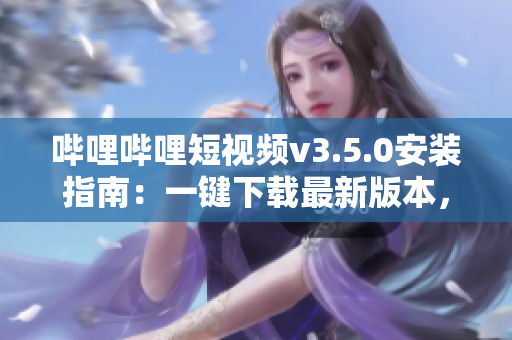 嗶哩嗶哩短視頻v3.5.0安裝指南：一鍵下載最新版本，暢享視頻創(chuàng)作樂趣