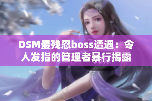 DSM最殘忍boss遭遇：令人發(fā)指的管理者暴行揭露