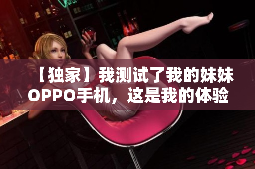 【獨家】我測試了我的妹妹OPPO手機，這是我的體驗……