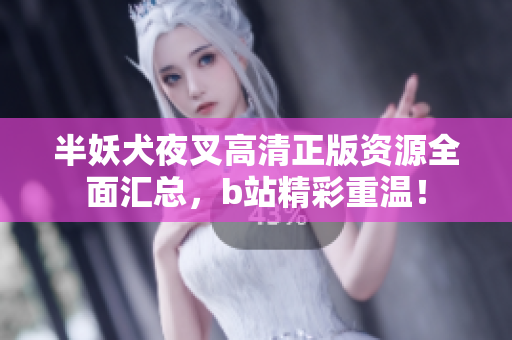 半妖犬夜叉高清正版資源全面匯總，b站精彩重溫！
