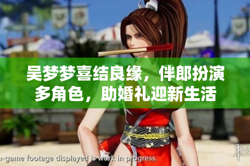 吳夢(mèng)夢(mèng)喜結(jié)良緣，伴郎扮演多角色，助婚禮迎新生活