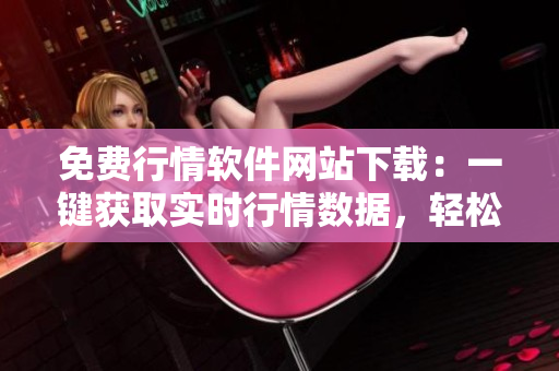 免費(fèi)行情軟件網(wǎng)站下載：一鍵獲取實(shí)時(shí)行情數(shù)據(jù)，輕松投資利器