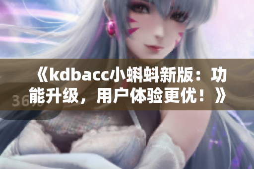 《kdbacc小蝌蚪新版：功能升級(jí)，用戶體驗(yàn)更優(yōu)！》