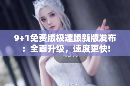 9+1免費(fèi)版極速版新版發(fā)布：全面升級(jí)，速度更快!