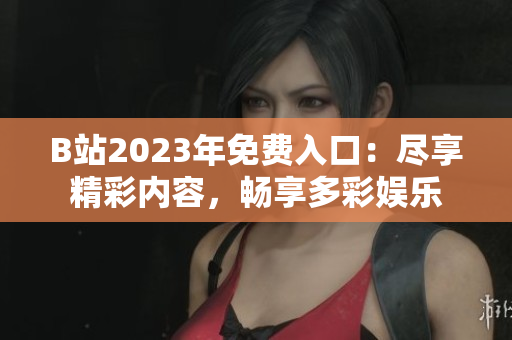 B站2023年免費(fèi)入口：盡享精彩內(nèi)容，暢享多彩娛樂