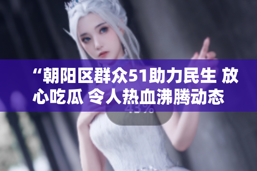 “朝陽區(qū)群眾51助力民生 放心吃瓜 令人熱血沸騰動態(tài)匯總”