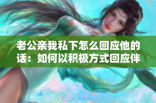 老公親我私下怎么回應(yīng)他的話：如何以積極方式回應(yīng)伴侶的示愛？