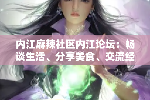 內(nèi)江麻辣社區(qū)內(nèi)江論壇：暢談生活、分享美食、交流經(jīng)驗