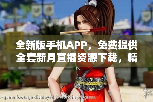 全新版手機APP，免費提供全套新月直播資源下載，精彩內(nèi)容盡在手中
