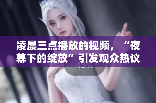 凌晨三點播放的視頻，“夜幕下的綻放”引發(fā)觀眾熱議