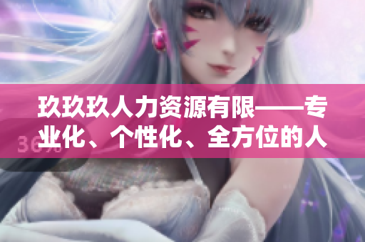 玖玖玖人力資源有限——專業(yè)化、個性化、全方位的人力資源解決方案提供商