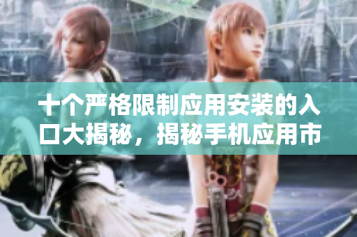 十個(gè)嚴(yán)格限制應(yīng)用安裝的入口大揭秘，揭秘手機(jī)應(yīng)用市場排行榜前十名禁止下載的應(yīng)用列表