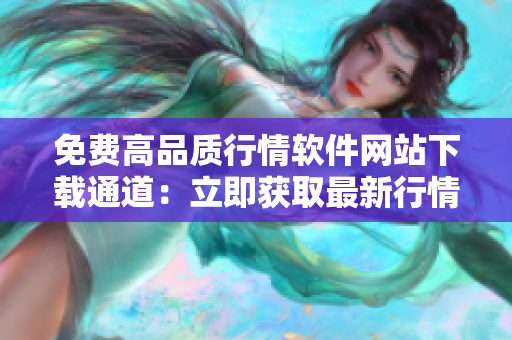 免費(fèi)高品質(zhì)行情軟件網(wǎng)站下載通道：立即獲取最新行情軟件免費(fèi)下載入口