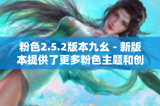 粉色2.5.2版本九幺 - 新版本提供了更多粉色主題和創(chuàng)新功能