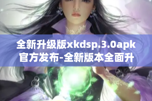全新升級版xkdsp.3.0apk官方發(fā)布-全新版本全面升級!