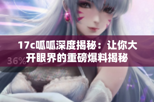 17c呱呱深度揭秘：讓你大開眼界的重磅爆料揭秘