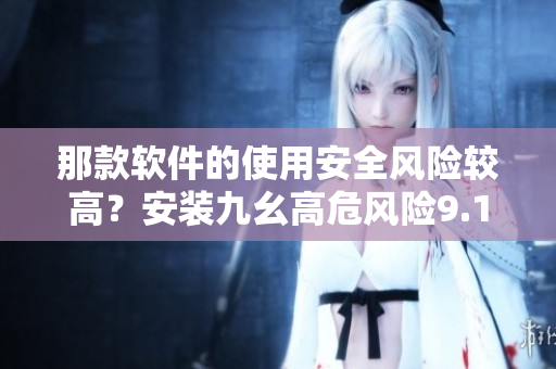那款軟件的使用安全風(fēng)險(xiǎn)較高？安裝九幺高危風(fēng)險(xiǎn)9.1免費(fèi)版，注意哪些問題？