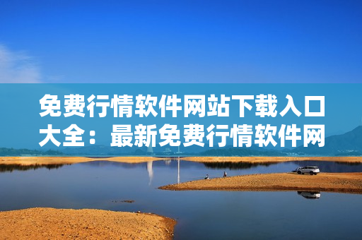 免費(fèi)行情軟件網(wǎng)站下載入口大全：最新免費(fèi)行情軟件網(wǎng)站推薦及下載指南