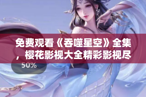 免費(fèi)觀看《吞噬星空》全集，櫻花影視大全精彩影視盡在其中