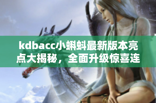 kdbacc小蝌蚪最新版本亮點大揭秘，全面升級驚喜連連