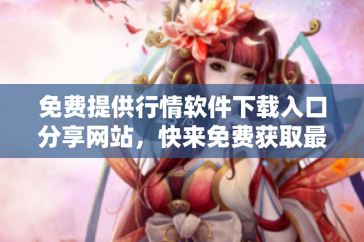 免費提供行情軟件下載入口分享網(wǎng)站，快來免費獲取最新行情軟件！